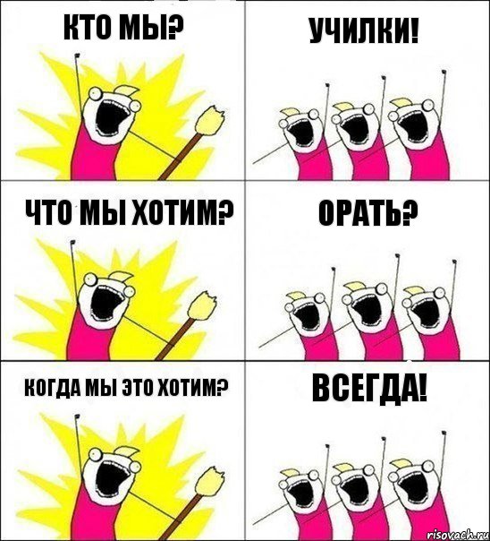 кто мы? училки! что мы хотим? орать? когда мы это хотим? всегда!