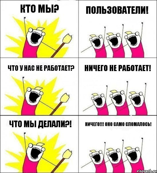 Кто мы? Пользователи! Что у нас не работает? Ничего не работает! Что мы делали?! НИЧЕГО!!! Оно само сломалось!