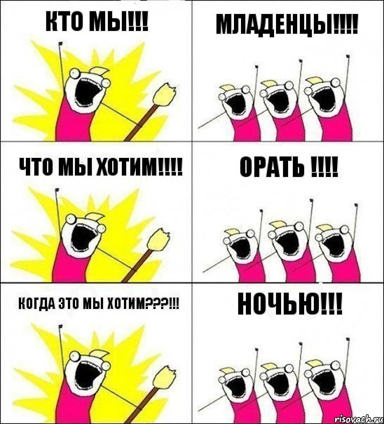 Кто мы!!! Младенцы!!! ЧТО мы хотим!!! орать !!! Когда это мы хотим???!!! Ночью!!!