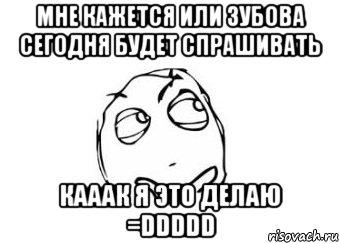 мне кажется или зубова сегодня будет спрашивать кааак я это делаю =ddddd, Мем Мне кажется или