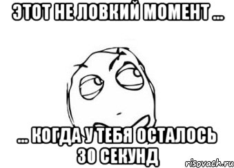 этот не ловкий момент ... ... когда у тебя осталось 30 секунд, Мем Мне кажется или