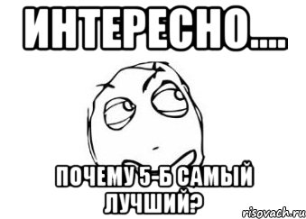 интересно.... почему 5-б самый лучший?, Мем Мне кажется или