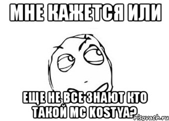 мне кажется или еще не все знают кто такой mc kostya?, Мем Мне кажется или