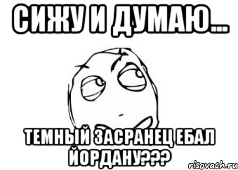 сижу и думаю... темный засранец ебал йордану???