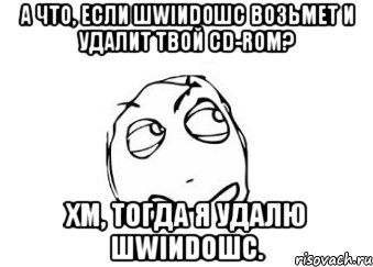 а что, если шwiиdoшс возьмет и удалит твой cd-rom? хм, тогда я удалю шwiиdoшс.