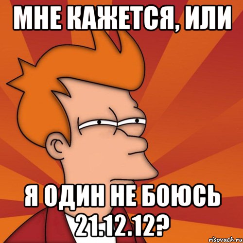 мне кажется, или я один не боюсь 21.12.12?