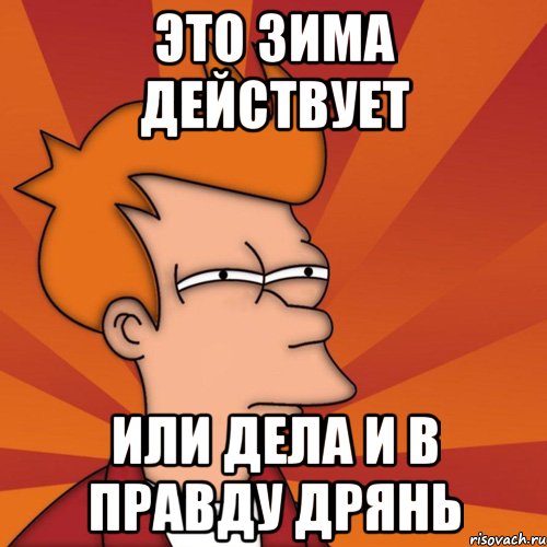 это зима действует или дела и в правду дрянь, Мем Мне кажется или (Фрай Футурама)