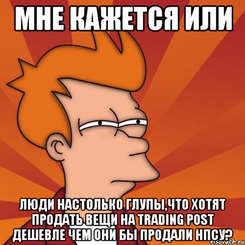 мне кажется или люди настолько глупы,что хотят продать вещи на trading post дешевле чем они бы продали нпсу?, Мем Мне кажется или (Фрай Футурама)