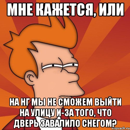 мне кажется, или на нг мы не сможем выйти на улицу и-за того, что дверь завалило снегом?, Мем Мне кажется или (Фрай Футурама)