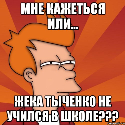 мне кажеться или... жека тыченко не учился в школе???, Мем Мне кажется или (Фрай Футурама)