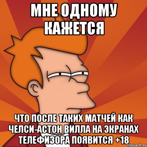 мне одному кажется что после таких матчей как челси-астон вилла на экранах телефизора появится +18, Мем Мне кажется или (Фрай Футурама)