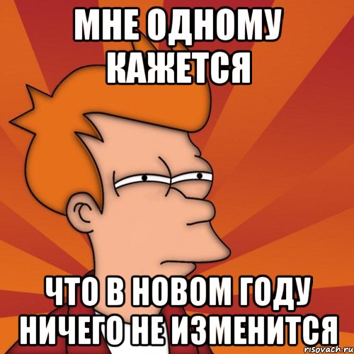 мне одному кажется что в новом году ничего не изменится, Мем Мне кажется или (Фрай Футурама)