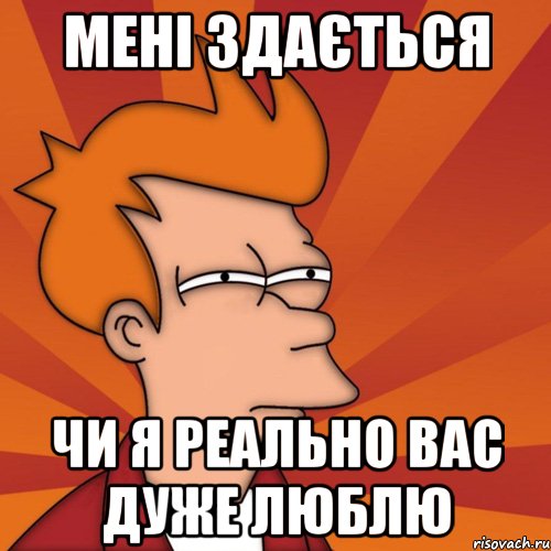 мені здається чи я реально вас дуже люблю, Мем Мне кажется или (Фрай Футурама)