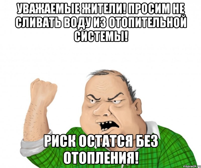 уважаемые жители! просим не сливать воду из отопительной системы! риск остатся без отопления!, Мем мужик