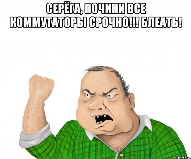 серёга, почини все коммутаторы срочно!!! блеать! 