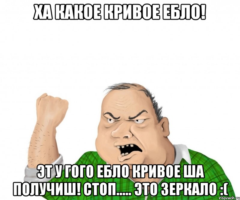 ха какое кривое ебло! эт у гого ебло кривое ша получиш! стоп..... это зеркало :(, Мем мужик