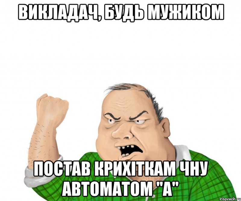 викладач, будь мужиком постав крихіткам чну автоматом "а", Мем мужик