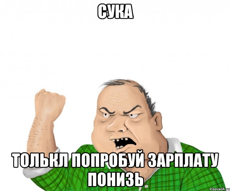 сука толькл попробуй зарплату понизь