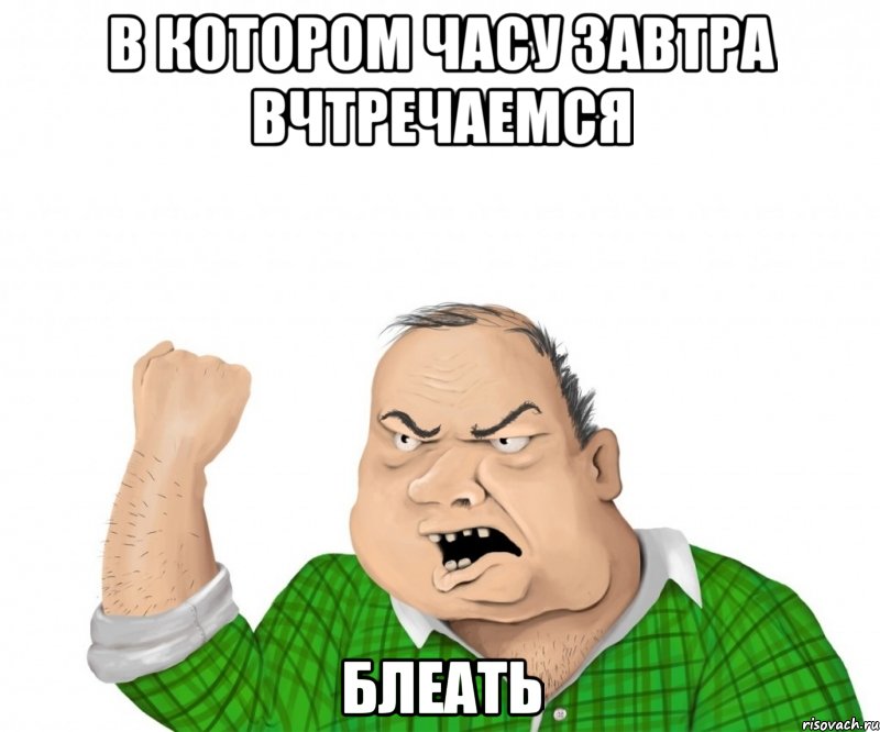 в котором часу завтра вчтречаемся блеать