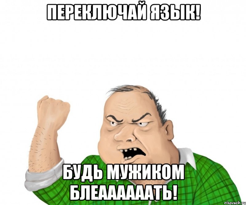 переключай язык! будь мужиком блеаааааать!