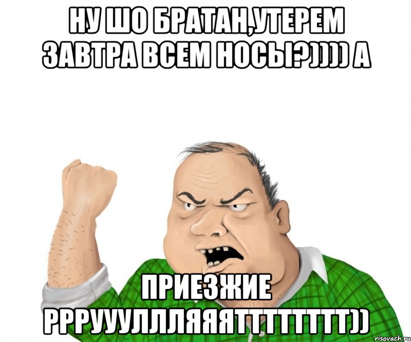 ну шо братан,утерем завтра всем носы?)))) а приезжие ррруууллляяятттттттт))