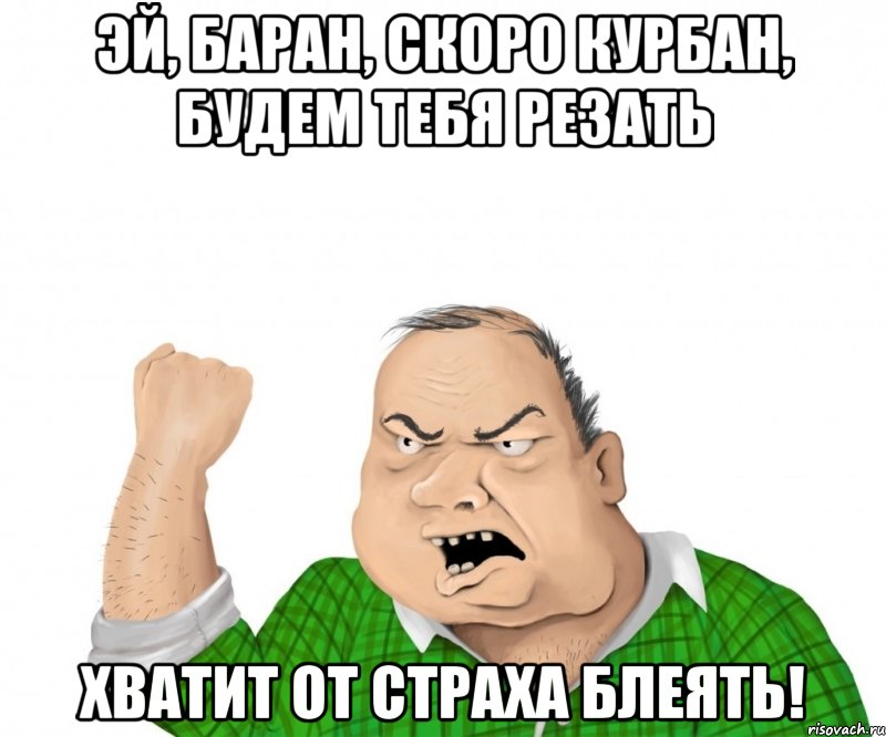 эй, баран, скоро курбан, будем тебя резать хватит от страха блеять!