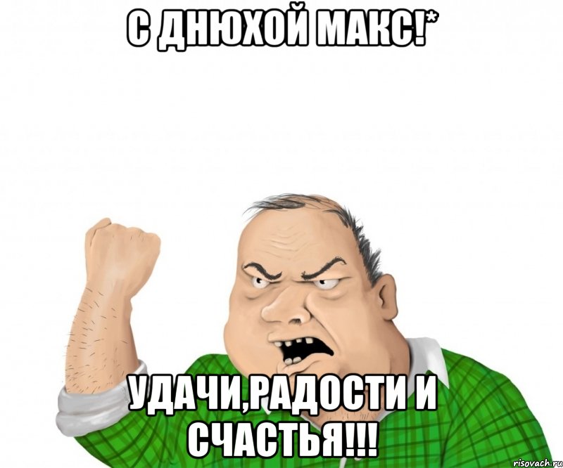 с днюхой макс!* удачи,радости и счастья!!!, Мем мужик