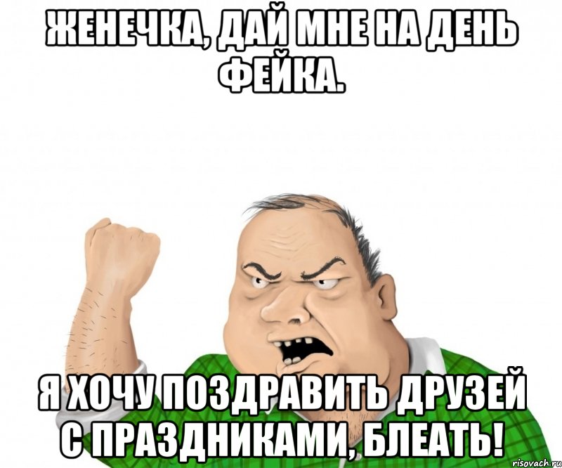 женечка, дай мне на день фейка. я хочу поздравить друзей с праздниками, блеать!, Мем мужик