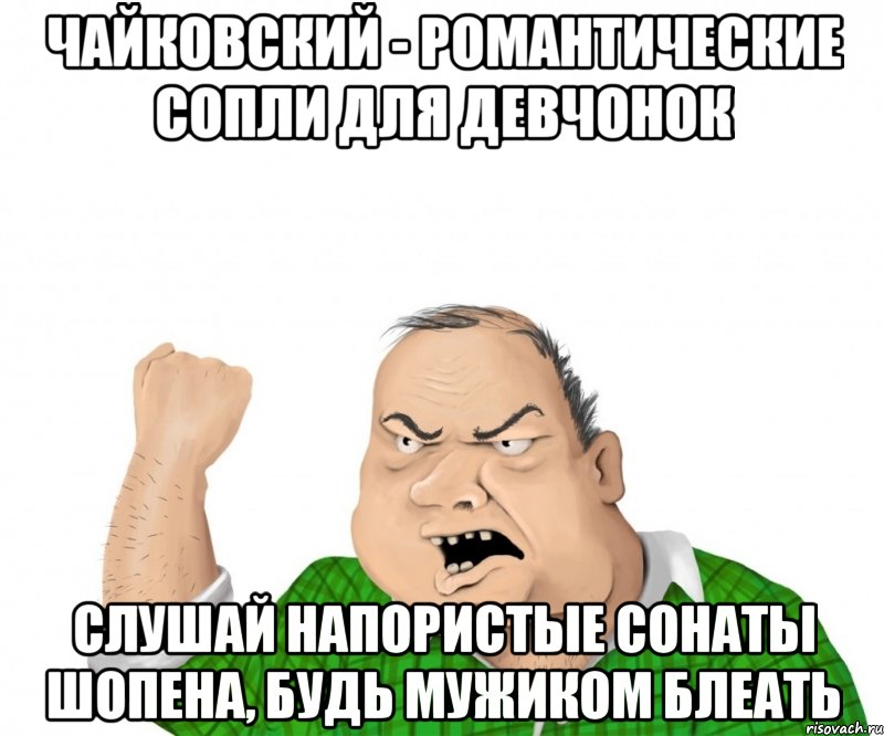 чайковский - романтические сопли для девчонок слушай напористые сонаты шопена, будь мужиком блеать, Мем мужик