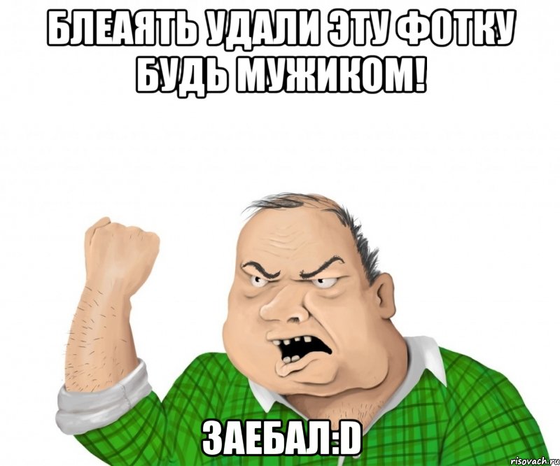 блеаять удали эту фотку будь мужиком! заебал:d