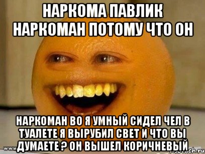 наркома павлик наркоман потому что он наркоман во я умный сидел чел в туалете я вырубил свет и что вы думаете ? он вышел коричневый, Мем Надоедливый апельсин