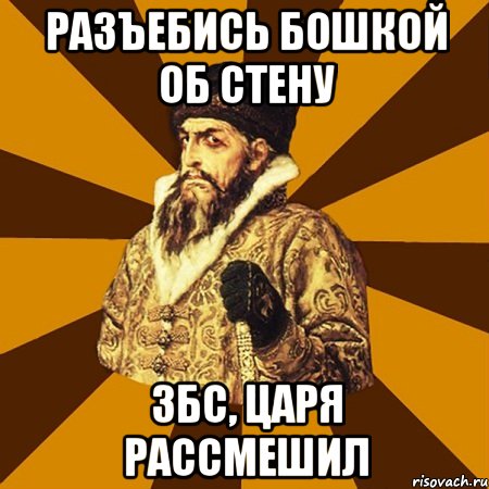 разъебись бошкой об стену збс, царя рассмешил, Мем Не царское это дело