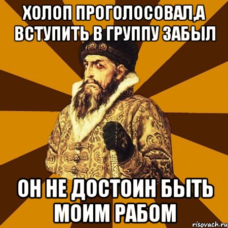 холоп проголосовал,а вступить в группу забыл он не достоин быть моим рабом, Мем Не царское это дело