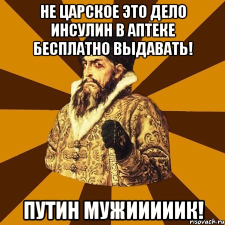 не царское это дело инсулин в аптеке бесплатно выдавать! путин мужииииик!, Мем Не царское это дело