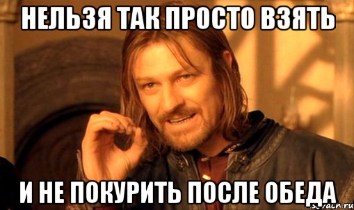 нельзя так просто взять и не покурить после обеда, Мем Нельзя просто так взять и (Боромир мем)