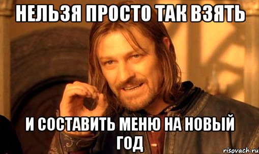 нельзя просто так взять и составить меню на новый год, Мем Нельзя просто так взять и (Боромир мем)