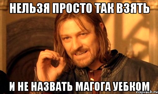 нельзя просто так взять и не назвать магога уебком, Мем Нельзя просто так взять и (Боромир мем)