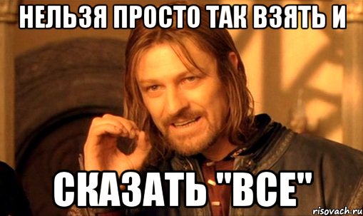 нельзя просто так взять и сказать "все", Мем Нельзя просто так взять и (Боромир мем)