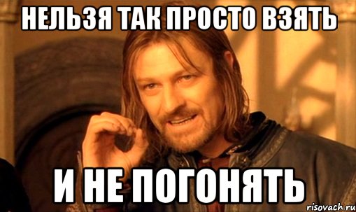 нельзя так просто взять и не погонять, Мем Нельзя просто так взять и (Боромир мем)