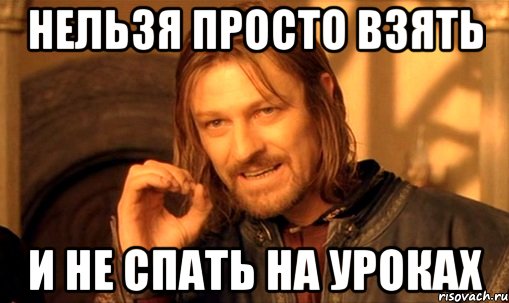 нельзя просто взять и не спать на уроках, Мем Нельзя просто так взять и (Боромир мем)