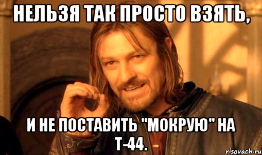 нельзя так просто взять, и не поставить "мокрую" на т-44., Мем Нельзя просто так взять и (Боромир мем)