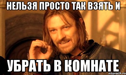 нельзя просто так взять и убрать в комнате, Мем Нельзя просто так взять и (Боромир мем)