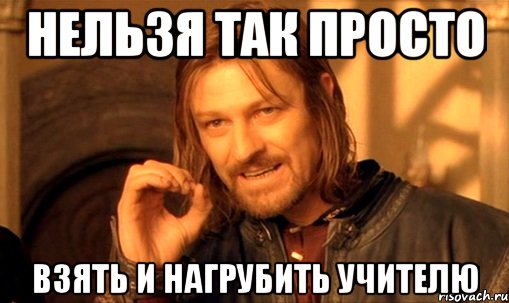 нельзя так просто взять и нагрубить учителю, Мем Нельзя просто так взять и (Боромир мем)