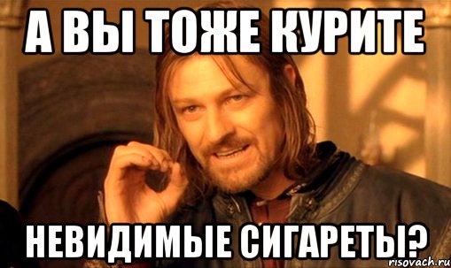 а вы тоже курите невидимые сигареты?, Мем Нельзя просто так взять и (Боромир мем)