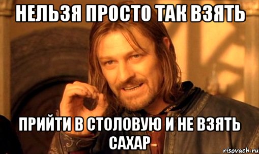 нельзя просто так взять прийти в столовую и не взять сахар, Мем Нельзя просто так взять и (Боромир мем)