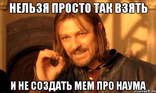 нельзя просто так взять и не создать мем про наума, Мем Нельзя просто так взять и (Боромир мем)