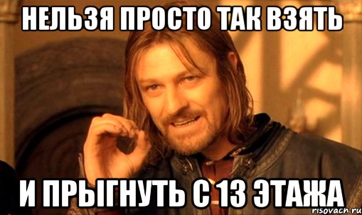 нельзя просто так взять и прыгнуть с 13 этажа, Мем Нельзя просто так взять и (Боромир мем)