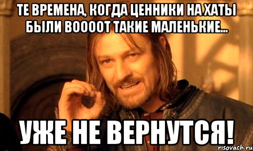 те времена, когда ценники на хаты были воооот такие маленькие... уже не вернутся!, Мем Нельзя просто так взять и (Боромир мем)