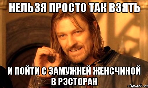 нельзя просто так взять и пойти с замужней женсчиной в рэсторан, Мем Нельзя просто так взять и (Боромир мем)