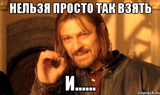 нельзя просто так взять и......, Мем Нельзя просто так взять и (Боромир мем)